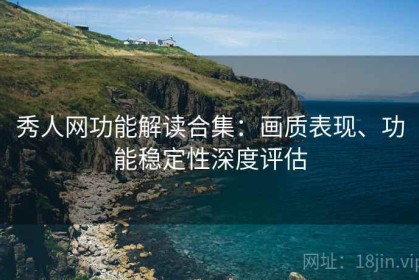 秀人网功能解读合集：画质表现、功能稳定性深度评估