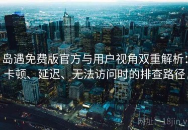 岛遇免费版官方与用户视角双重解析：卡顿、延迟、无法访问时的排查路径