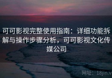 可可影视完整使用指南：详细功能拆解与操作步骤分析，可可影视文化传媒公司