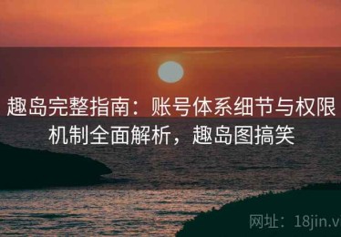 趣岛完整指南：账号体系细节与权限机制全面解析，趣岛图搞笑
