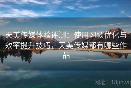 天美传媒体验评测：使用习惯优化与效率提升技巧，天美传媒都有哪些作品