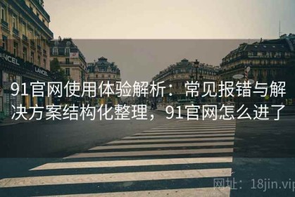 91官网使用体验解析：常见报错与解决方案结构化整理，91官网怎么进了