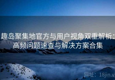 趣岛聚集地官方与用户视角双重解析：高频问题速查与解决方案合集