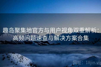 趣岛聚集地官方与用户视角双重解析：高频问题速查与解决方案合集