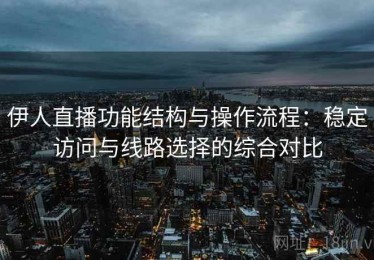 伊人直播功能结构与操作流程：稳定访问与线路选择的综合对比