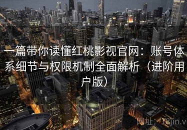 一篇带你读懂红桃影视官网：账号体系细节与权限机制全面解析（进阶用户版）