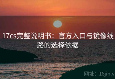 17cs完整说明书：官方入口与镜像线路的选择依据