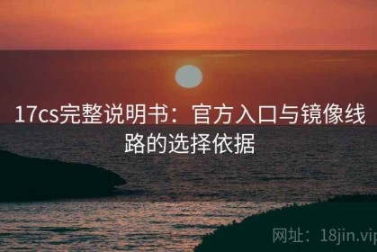 17cs完整说明书：官方入口与镜像线路的选择依据