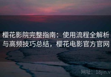樱花影院完整指南：使用流程全解析与高频技巧总结，樱花电影官方官网