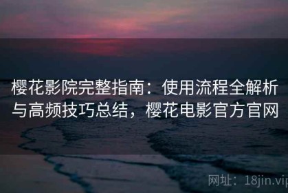 樱花影院完整指南：使用流程全解析与高频技巧总结，樱花电影官方官网