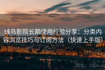 蜂鸟影院长期使用经验分享：分类内容浏览技巧与订阅方法（快速上手版）