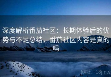 深度解析番茄社区：长期体验后的优势与不足总结，番茄社区内容是真的吗