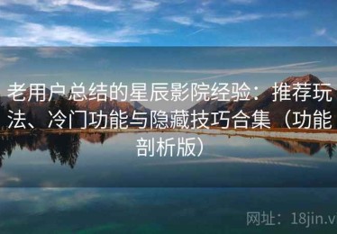 老用户总结的星辰影院经验：推荐玩法、冷门功能与隐藏技巧合集（功能剖析版）