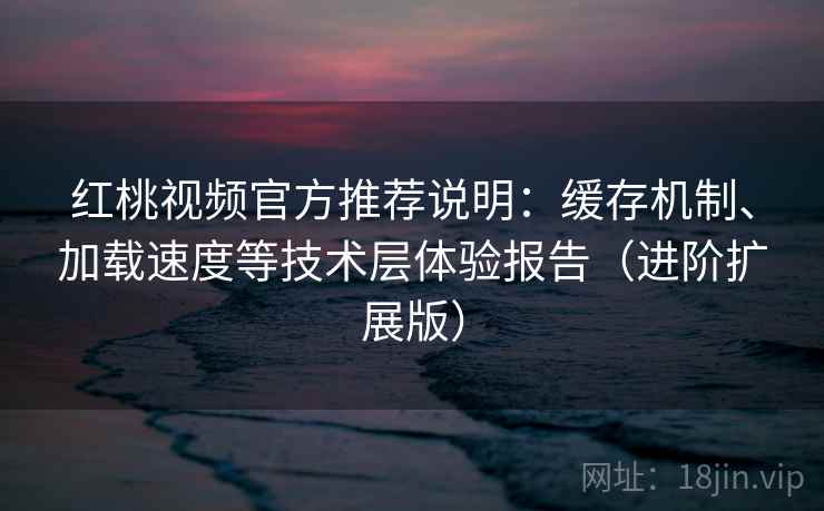红桃视频官方推荐说明:缓存机制、加载速度等技术层体验报告(进阶扩展版) 红桃视频官方推荐说明:缓存机制、加载速度等技术层体验报告(进阶扩展版)