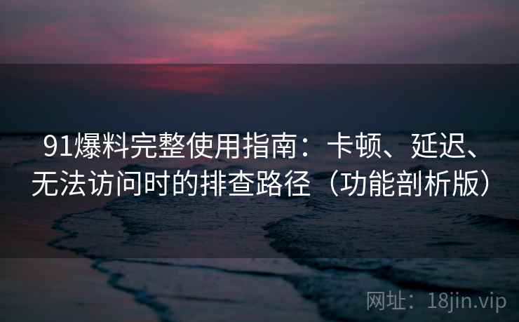 91爆料完整使用指南:卡顿、延迟、无法访问时的排查路径(功能剖析版) 91爆料完整使用指南:卡顿、延迟、无法访问时的排查路径(功能剖析版)