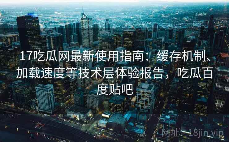 17吃瓜网最新使用指南:缓存机制、加载速度等技术层体验报告,吃瓜百度贴吧 17吃瓜网最新使用指南:缓存机制、加载速度等技术层体验报告,吃瓜百度贴吧