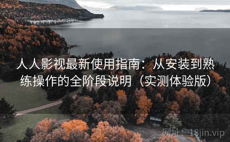 人人影视最新使用指南:从安装到熟练操作的全阶段说明(实测体验版) 人人影视最新使用指南:从安装到熟练操作的全阶段说明(实测体验版)