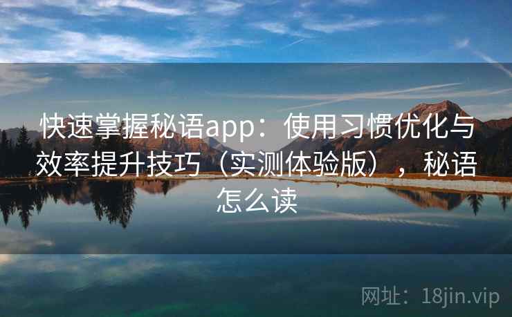 快速掌握秘语app:使用习惯优化与效率提升技巧(实测体验版),秘语怎么读 快速掌握秘语app:使用习惯优化与效率提升技巧(实测体验版),秘语怎么读