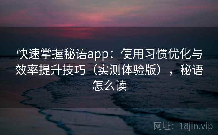 快速掌握秘语app:使用习惯优化与效率提升技巧(实测体验版),秘语怎么读 快速掌握秘语app:使用习惯优化与效率提升技巧(实测体验版),秘语怎么读