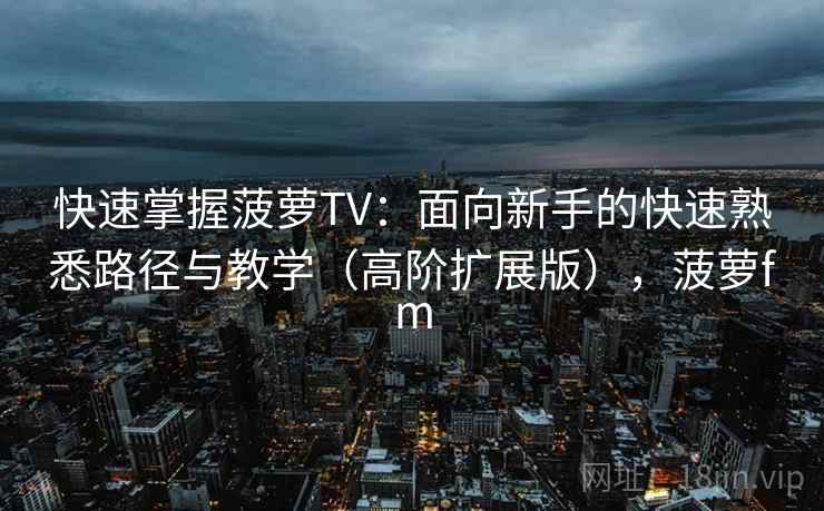 快速掌握菠萝TV:面向新手的快速熟悉路径与教学(高阶扩展版),菠萝fm 快速掌握菠萝TV:面向新手的快速熟悉路径与教学(高阶扩展版),菠萝fm