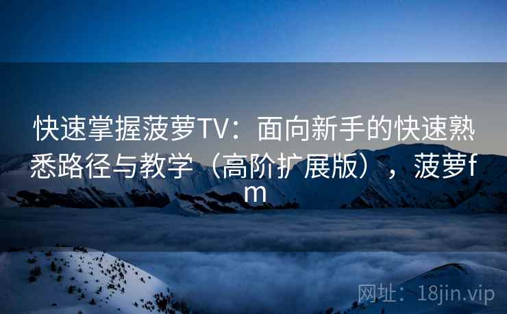 快速掌握菠萝TV:面向新手的快速熟悉路径与教学(高阶扩展版),菠萝fm 快速掌握菠萝TV:面向新手的快速熟悉路径与教学(高阶扩展版),菠萝fm