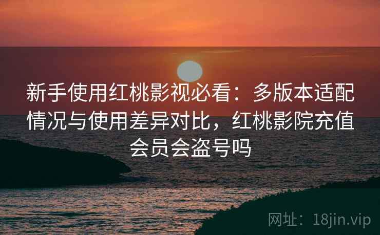 新手使用红桃影视必看:多版本适配情况与使用差异对比,红桃影院充值会员会盗号吗 新手使用红桃影视必看:多版本适配情况与使用差异对比,红桃影院充值会员会盗号吗
