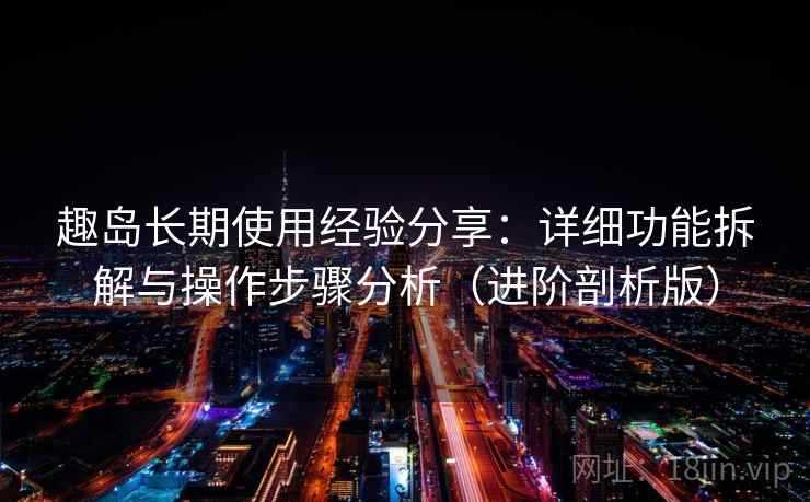 趣岛长期使用经验分享:详细功能拆解与操作步骤分析(进阶剖析版) 趣岛长期使用经验分享:详细功能拆解与操作步骤分析(进阶剖析版)