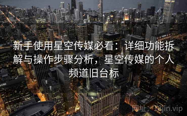新手使用星空传媒必看：详细功能拆解与操作步骤分析，星空传媒的个人频道旧台标