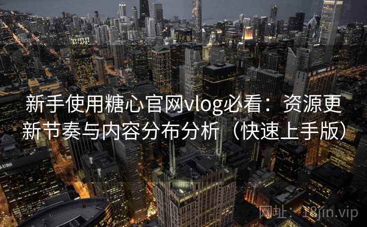 新手使用糖心官网vlog必看:资源更新节奏与内容分布分析(快速上手版) 新手使用糖心官网vlog必看:资源更新节奏与内容分布分析(快速上手版)