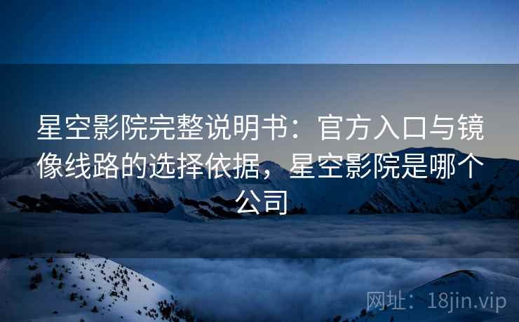 星空影院完整说明书：官方入口与镜像线路的选择依据，星空影院是哪个公司