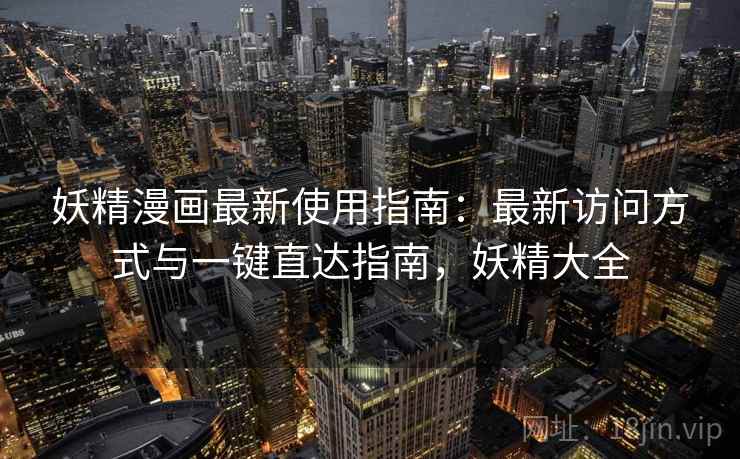 妖精漫画最新使用指南：最新访问方式与一键直达指南，妖精大全