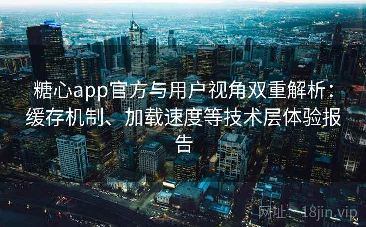 糖心app官方与用户视角双重解析:缓存机制、加载速度等技术层体验报告 糖心app官方与用户视角双重解析:缓存机制、加载速度等技术层体验报告