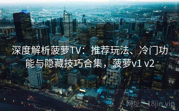 深度解析菠萝TV：推荐玩法、冷门功能与隐藏技巧合集，菠萝v1 v2