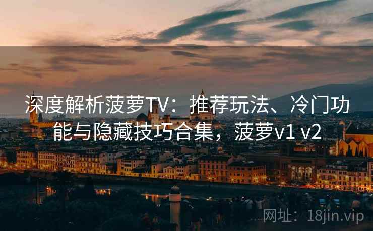 深度解析菠萝TV：推荐玩法、冷门功能与隐藏技巧合集，菠萝v1 v2