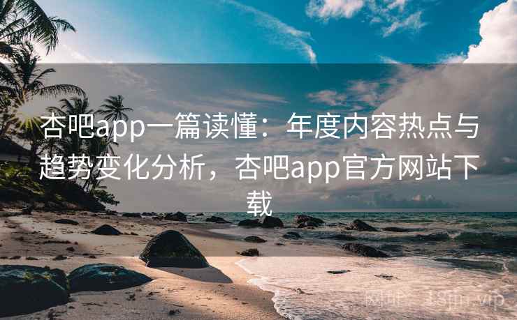 杏吧app一篇读懂：年度内容热点与趋势变化分析，杏吧app官方网站下载