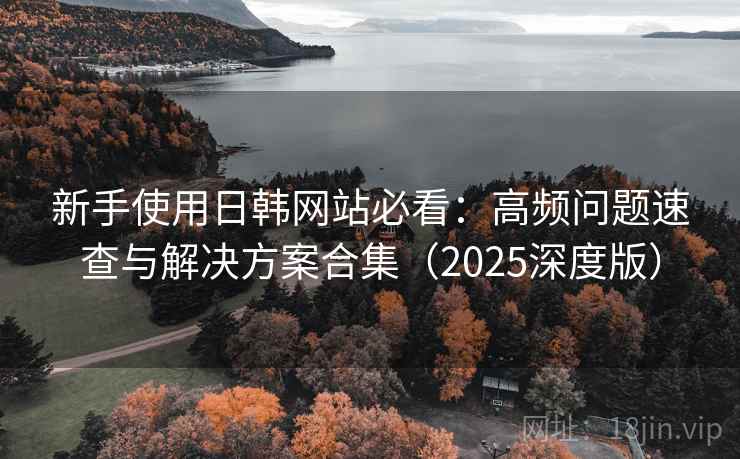 新手使用日韩网站必看：高频问题速查与解决方案合集（2025深度版）