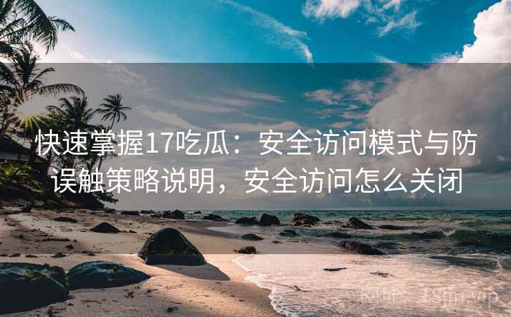 快速掌握17吃瓜：安全访问模式与防误触策略说明，安全访问怎么关闭