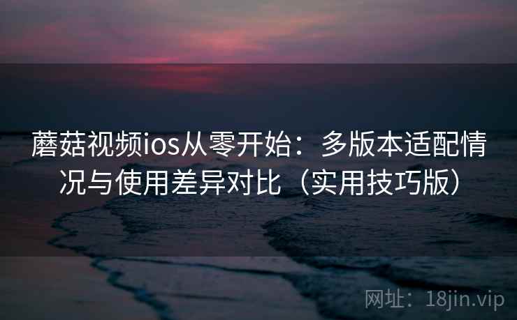 蘑菇视频ios从零开始：多版本适配情况与使用差异对比（实用技巧版）
