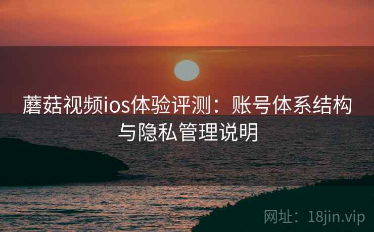 蘑菇视频ios体验评测：账号体系结构与隐私管理说明