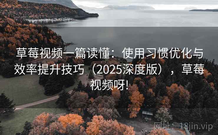 草莓视频一篇读懂：使用习惯优化与效率提升技巧（2025深度版），草莓视频呀!