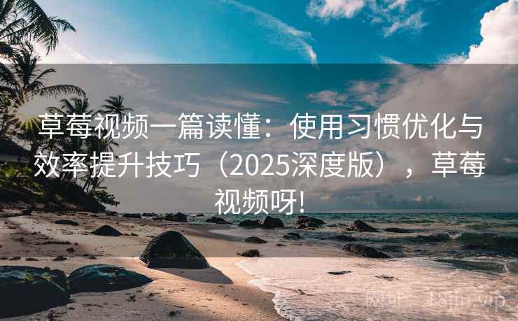 草莓视频一篇读懂：使用习惯优化与效率提升技巧（2025深度版），草莓视频呀!