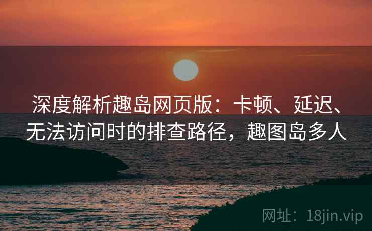 深度解析趣岛网页版：卡顿、延迟、无法访问时的排查路径，趣图岛多人