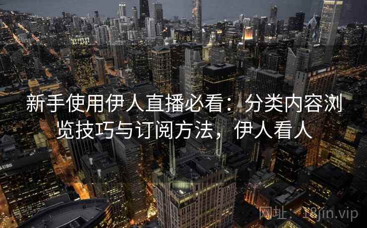 新手使用伊人直播必看:分类内容浏览技巧与订阅方法,伊人看人 新手使用伊人直播必看:分类内容浏览技巧与订阅方法,伊人看人