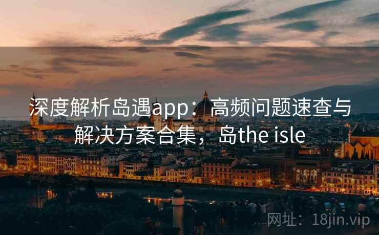 深度解析岛遇app：高频问题速查与解决方案合集，岛the isle