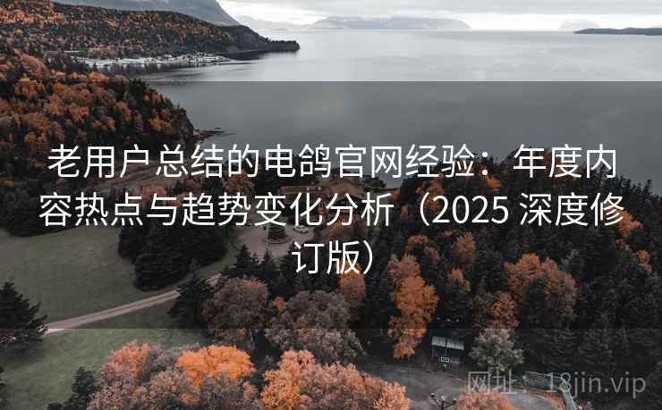 老用户总结的电鸽官网经验：年度内容热点与趋势变化分析（2025 深度修订版）