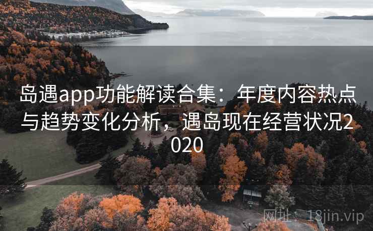 岛遇app功能解读合集：年度内容热点与趋势变化分析，遇岛现在经营状况2020
