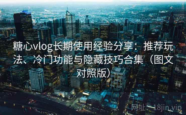 糖心vlog长期使用经验分享：推荐玩法、冷门功能与隐藏技巧合集（图文对照版）