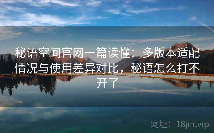 秘语空间官网一篇读懂：多版本适配情况与使用差异对比，秘语怎么打不开了