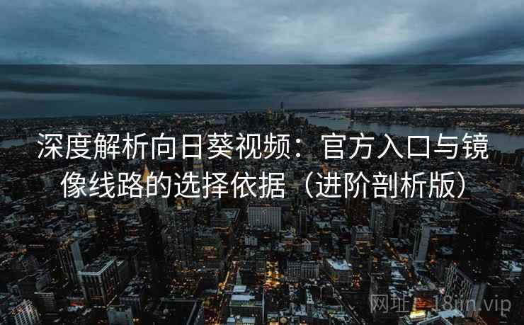 深度解析向日葵视频：官方入口与镜像线路的选择依据（进阶剖析版）