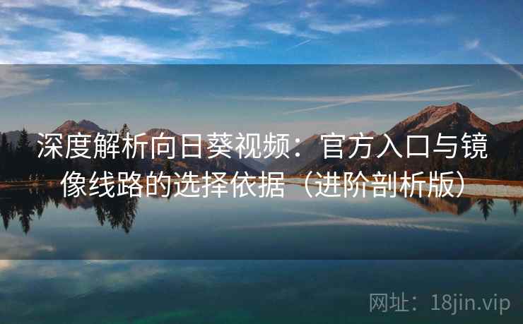 深度解析向日葵视频：官方入口与镜像线路的选择依据（进阶剖析版）